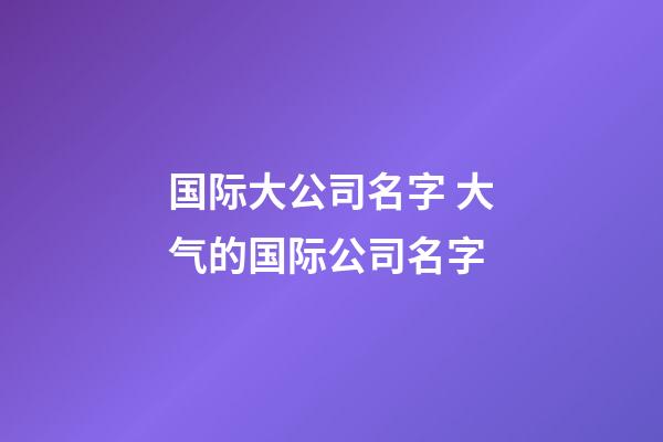 国际大公司名字 大气的国际公司名字-第1张-公司起名-玄机派